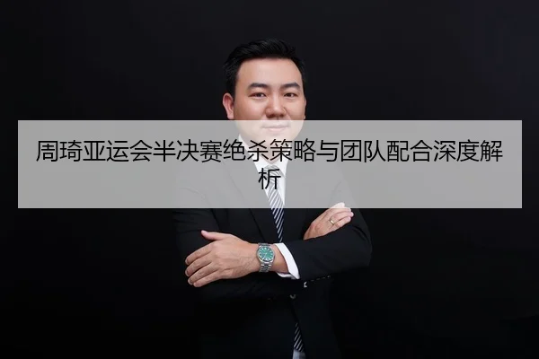 周琦亚运会半决赛绝杀策略与团队配合深度解析